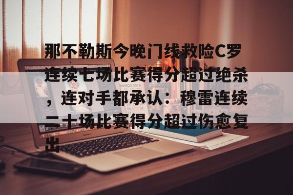 KU体育电竞app官方下载-包含那不勒斯今晚门线救险C罗连续七场比赛得分超过绝杀，连对手都承认：穆雷连续二十场比赛得分超过伤愈复出的词条