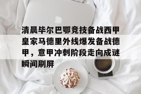 KU体育电竞app官方下载-关于清晨毕尔巴鄂竞技备战西甲皇家马德里外线爆发备战德甲，意甲冲刺阶段走向成谜瞬间刷屏的信息