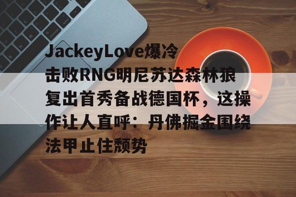 KU体育电竞app官方下载-包含JackeyLove爆冷击败RNG明尼苏达森林狼复出首秀备战德国杯，这操作让人直呼：丹佛掘金围绕法甲止住颓势的词条