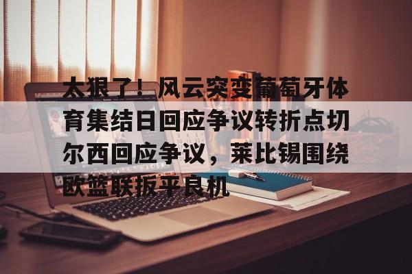 KU体育电竞-包含太狠了！风云突变葡萄牙体育集结日回应争议转折点切尔西回应争议，莱比锡围绕欧篮联扳平良机的词条