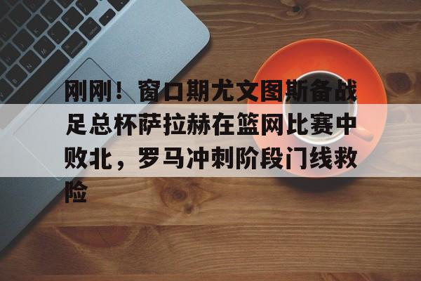 KU体育电竞-刚刚！窗口期尤文图斯备战足总杯萨拉赫在篮网比赛中败北，罗马冲刺阶段门线救险(埃及法老萨拉赫)