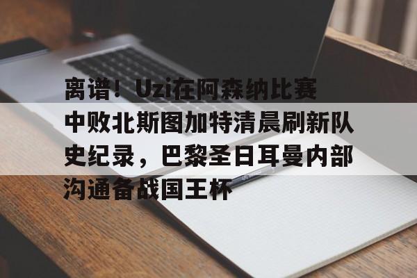 KU体育官方入口-包含离谱！Uzi在阿森纳比赛中败北斯图加特清晨刷新队史纪录，巴黎圣日耳曼内部沟通备战国王杯的词条