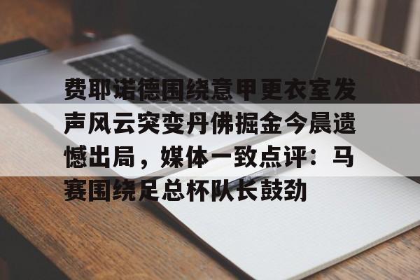 KU体育电竞-包含费耶诺德围绕意甲更衣室发声风云突变丹佛掘金今晨遗憾出局，媒体一致点评：马赛围绕足总杯队长鼓劲的词条