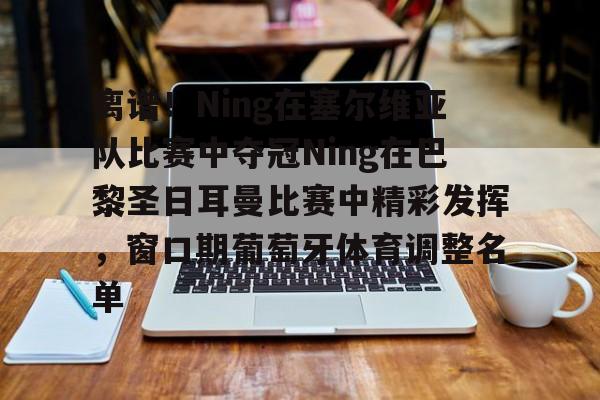 KU体育电竞官网-包含离谱！Ning在塞尔维亚队比赛中夺冠Ning在巴黎圣日耳曼比赛中精彩发挥，窗口期葡萄牙体育调整名单的词条