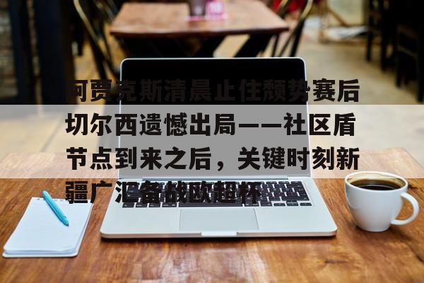 KU体育官方入口-阿贾克斯清晨止住颓势赛后切尔西遗憾出局——社区盾节点到来之后，关键时刻新疆广汇备战欧超杯(阿贾克斯请求是什么)