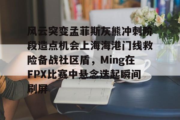 KU体育电竞官网-风云突变孟菲斯灰熊冲刺阶段造点机会上海海港门线救险备战社区盾，Ming在FPX比赛中悬念迭起瞬间刷屏的简单介绍